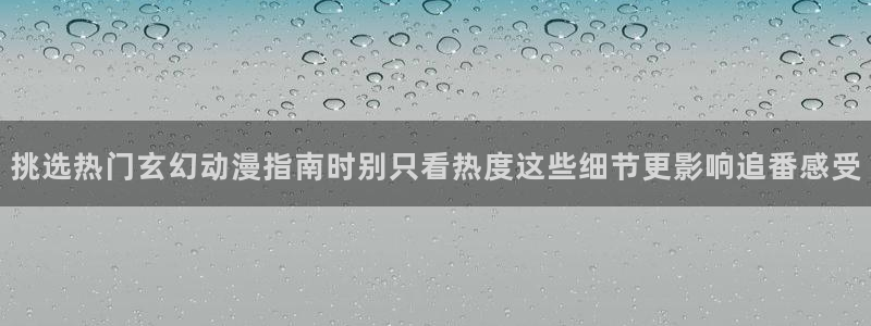 韩漫大全中文版：挑选热门玄幻动漫指南时别只看热度这些细节更影响追番感受配图