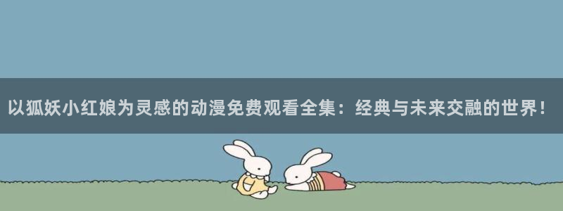 韩漫漫画高分排行榜:以狐妖小红娘为灵感的动漫免费观看全集:经典与未来交融的世界!配图