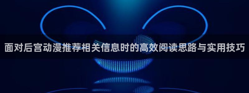 韩漫免费在线阅读：面对后宫动漫推荐相关信息时的高效阅读思路与实用技巧配图