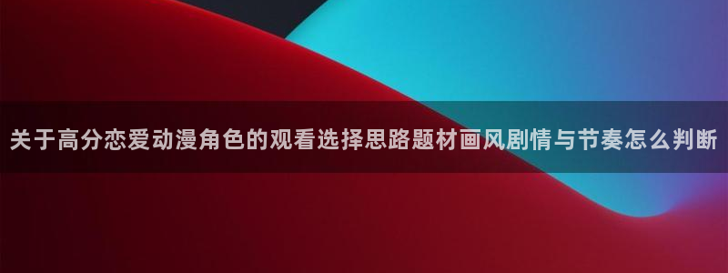 韩漫漫画手机在线看:关于高分恋爱动漫角色的观看选择思路题材画风剧情与节奏怎么判断配图