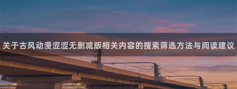 韩漫漫画人气推荐:关于古风动漫涩涩无删减版相关内容的搜索筛选方法与阅读建议配图