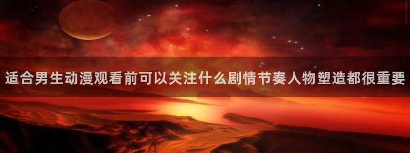 韩国漫画网:适合男生动漫观看前可以关注什么剧情节奏人物塑造都很重要配图
