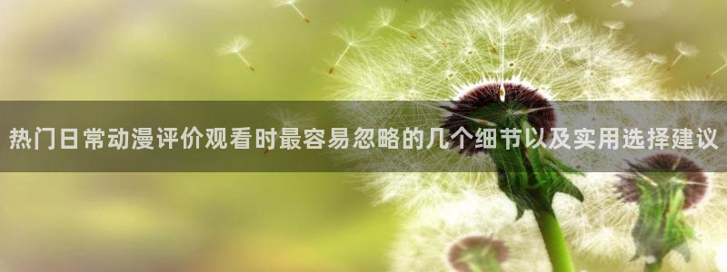 韩漫推荐：热门日常动漫评价观看时最容易忽略的几个细节以及实用选择建议配图