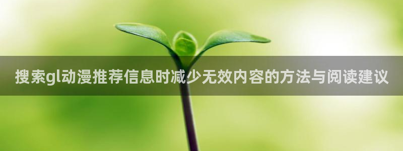 韩漫漫画彩色在线阅读:搜索gl动漫推荐信息时减少无效内容的方法与阅读建议配图