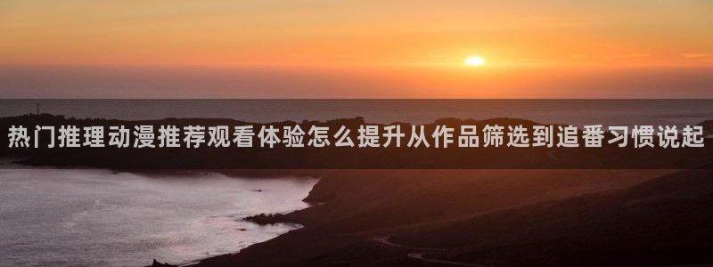 韩漫大全免费阅读：热门推理动漫推荐观看体验怎么提升从作品筛选到追番习惯说起配图